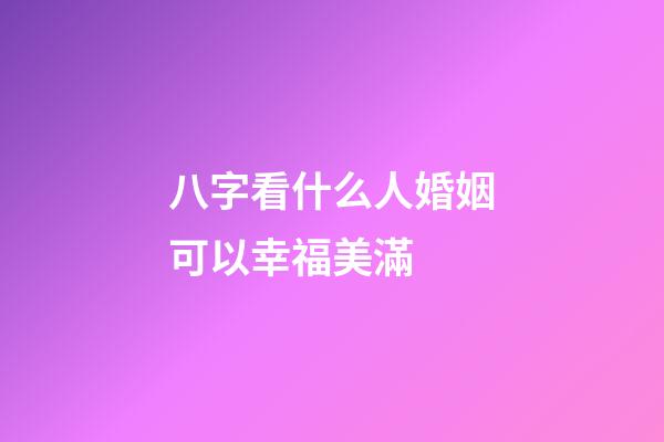八字看什么人婚姻可以幸福美滿 (什么樣的八字婚姻順利)-第1張-觀點-玄機(jī)派